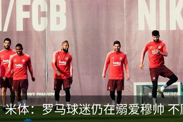 米体：罗马球迷仍在溺爱穆帅 不顾一切的支持他