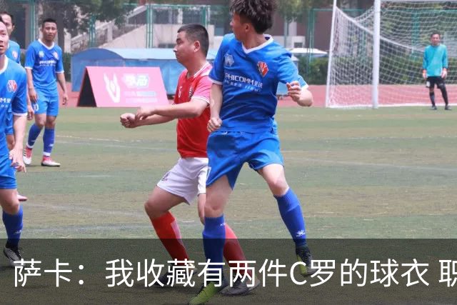 萨卡：我收藏有两件C罗的球衣 职业态度令人敬佩