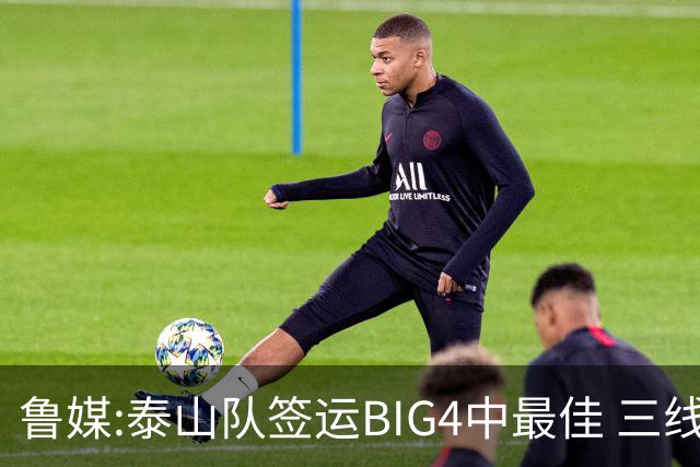 鲁媒:泰山队签运BIG4中最佳 三线作战这1点是关键