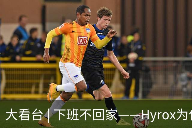 大看台 | 下班不回家——Hyrox为何让年轻人“花钱找虐”？